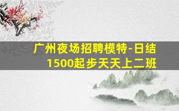 广州夜场招聘模特-日结1500起步天天上二班