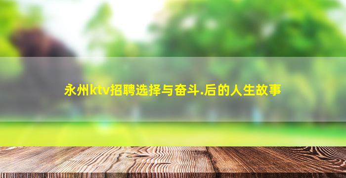 永州ktv招聘选择与奋斗.后的人生故事